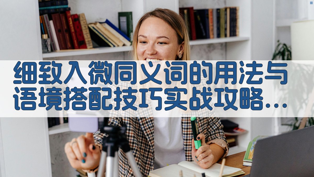 细致入微同义词的用法与语境搭配技巧实战攻略 · 附录 图4