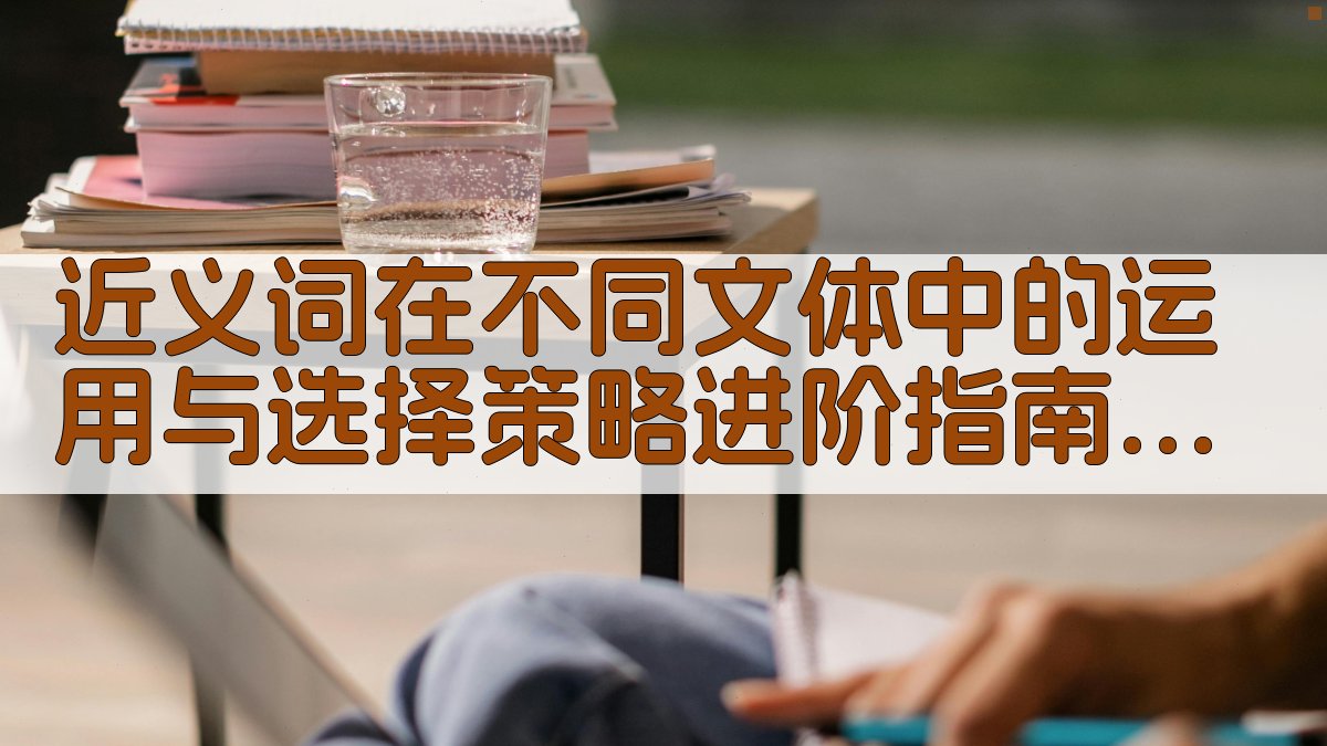 近义词在不同文体中的运用与选择策略进阶指南 · 附录 图3